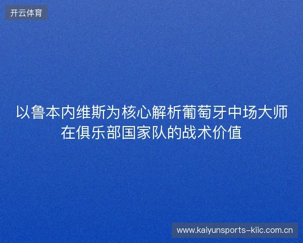 以鲁本内维斯为核心解析葡萄牙中场大师在俱乐部国家队的战术价值