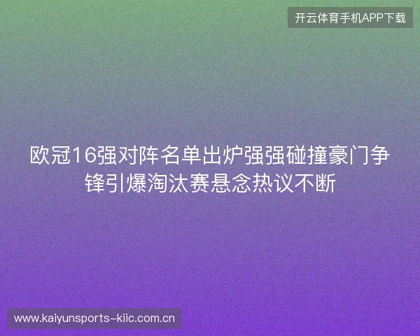 欧冠16强对阵名单出炉强强碰撞豪门争锋引爆淘汰赛悬念热议不断 欧冠16强对阵名单出炉强强碰撞豪门争锋引爆淘汰赛悬念热议不断