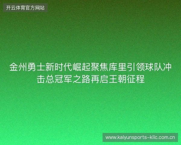 金州勇士新时代崛起聚焦库里引领球队冲击总冠军之路再启王朝征程
