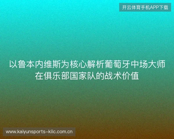以鲁本内维斯为核心解析葡萄牙中场大师在俱乐部国家队的战术价值 以鲁本内维斯为核心解析葡萄牙中场大师在俱乐部国家队的战术价值