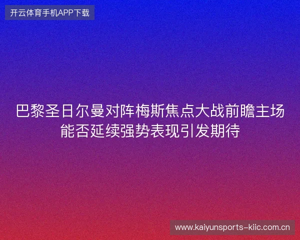 巴黎圣日尔曼对阵梅斯焦点大战前瞻主场能否延续强势表现引发期待 巴黎圣日尔曼对阵梅斯焦点大战前瞻主场能否延续强势表现引发期待