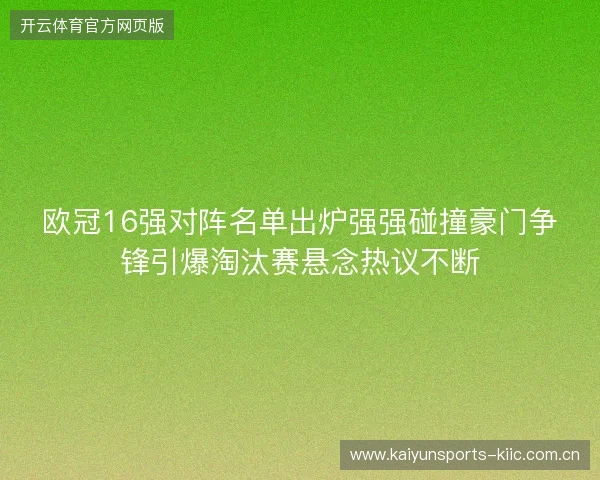 欧冠16强对阵名单出炉强强碰撞豪门争锋引爆淘汰赛悬念热议不断 欧冠16强对阵名单出炉强强碰撞豪门争锋引爆淘汰赛悬念热议不断