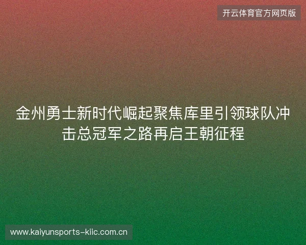 金州勇士新时代崛起聚焦库里引领球队冲击总冠军之路再启王朝征程