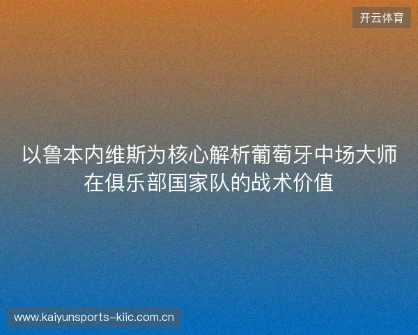 以鲁本内维斯为核心解析葡萄牙中场大师在俱乐部国家队的战术价值