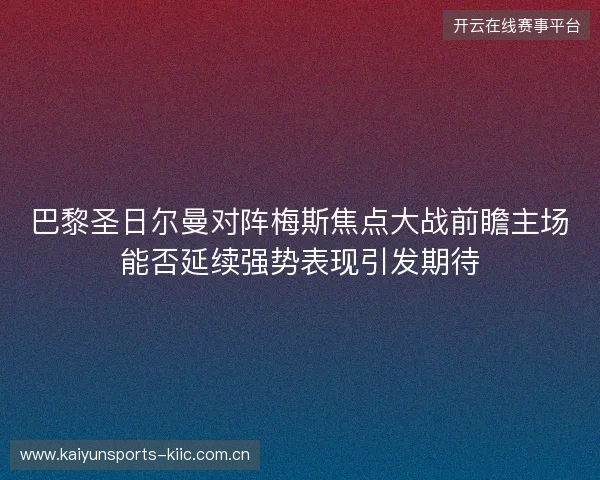 巴黎圣日尔曼对阵梅斯焦点大战前瞻主场能否延续强势表现引发期待