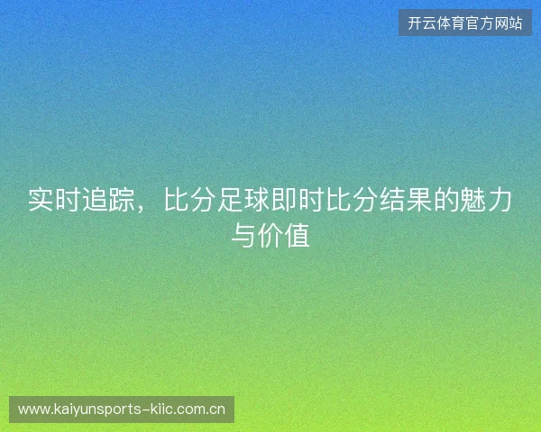 实时追踪，比分足球即时比分结果的魅力与价值